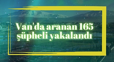 Van'da aranan 165 şüpheli yakalandı