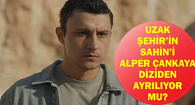 UZAK ŞEHİR ŞAHİN DİZİDEN AYRILIYOR MU? Alper Çankaya Uzak Şehir'den Ayrılıyor Mu, Neden?
